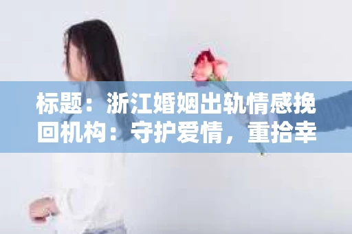 标题：浙江婚姻出轨情感挽回机构：守护爱情，重拾幸福