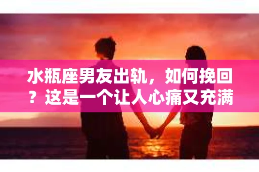 水瓶座男友出轨，如何挽回？这是一个让人心痛又充满挑战的问题。在爱情的世界里，我们总是希望找到那个对的人，但现实往往不尽如人意。今天，就让我们一起来探讨一下，当水瓶座男友出轨时，我们该如何挽回这段感情。