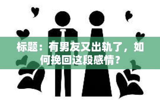 标题：有男友又出轨了，如何挽回这段感情？