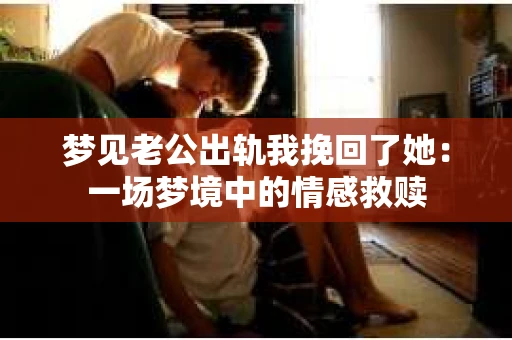 梦见老公出轨我挽回了她：一场梦境中的情感救赎