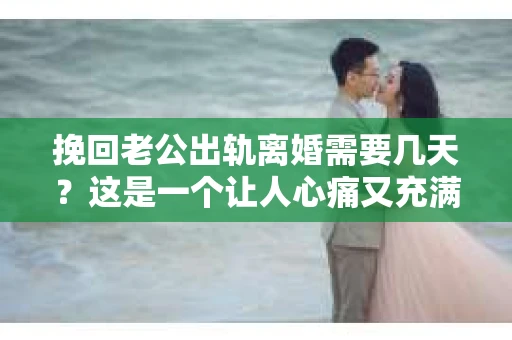 挽回老公出轨离婚需要几天？这是一个让人心痛又充满疑惑的问题。每个人的情况都是独一无二的，所以答案并不简单。在这篇文章中，我将结合实际情况，为大家分析这个问题，希望能给你一些启示。