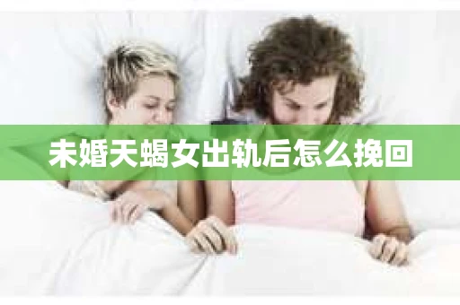 未婚天蝎女出轨后怎么挽回