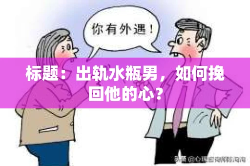 标题：出轨水瓶男，如何挽回他的心？