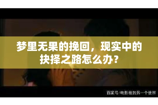 梦里无果的挽回，现实中的抉择之路怎么办？