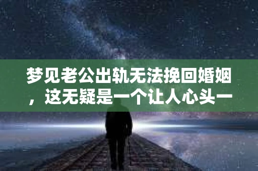 梦见老公出轨无法挽回婚姻，这无疑是一个让人心头一紧的梦境。在现实生活中，婚姻问题一直是人们关注的焦点，而梦境中的出轨，更是让人心生疑虑。那么，这样的梦境究竟预示着什么？我们又该如何面对呢？今天，就让我们一起来探讨一下这个话题。