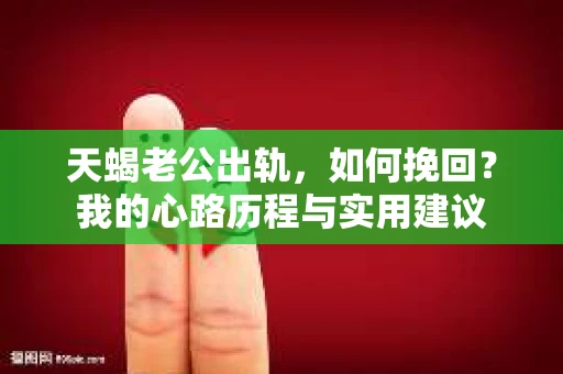 天蝎老公出轨,如何挽回?我的心路历程与实用建议 天蝎老公出轨,如何挽回?我的心路历程与实用建议