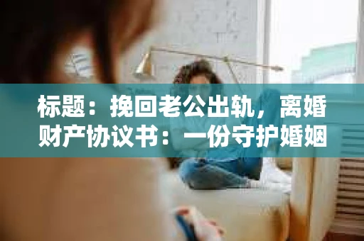 标题:挽回老公出轨,离婚财产协议书:一份守护婚姻与财产的明智选择 标题:挽回老公出轨,离婚财产协议书:一份守护婚姻与财产的明智选择