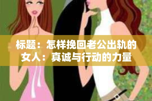 标题：怎样挽回老公出轨的女人：真诚与行动的力量