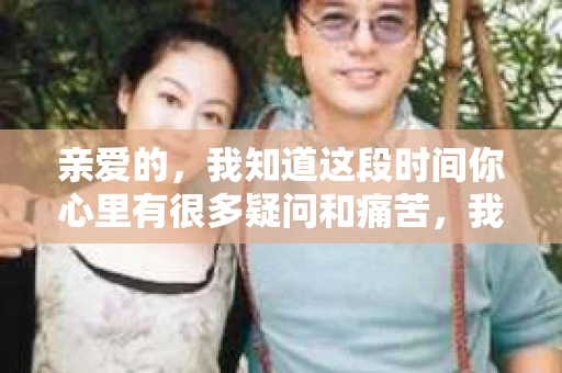 亲爱的，我知道这段时间你心里有很多疑问和痛苦，我也一样。我们在一起的时光，有欢笑也有泪水，那些美好的回忆，我永远都不会忘记。今天，我想通过这条短信，向你表达我的一些想法。