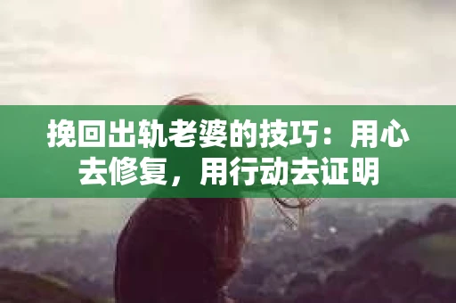 挽回出轨老婆的技巧：用心去修复，用行动去证明