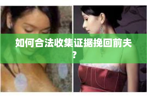 如何合法收集证据挽回前夫? 如何合法收集证据挽回前夫?