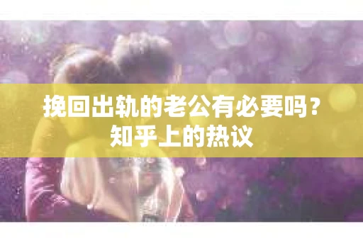 挽回出轨的老公有必要吗？知乎上的热议