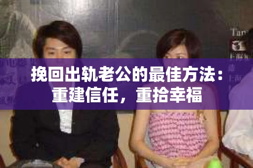挽回出轨老公的最佳方法：重建信任，重拾幸福