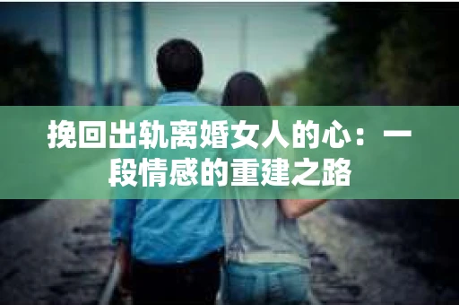 挽回出轨离婚女人的心：一段情感的重建之路