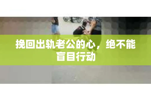 挽回出轨老公的心，绝不能盲目行动