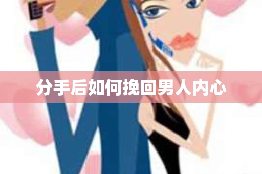 分手后如何挽回男人内心 分手后如何挽回男人内心