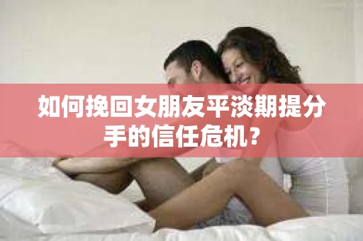 如何挽回女朋友平淡期提分手的信任危机? 如何挽回女朋友平淡期提分手的信任危机?