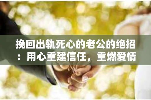 挽回出轨死心的老公的绝招：用心重建信任，重燃爱情火花