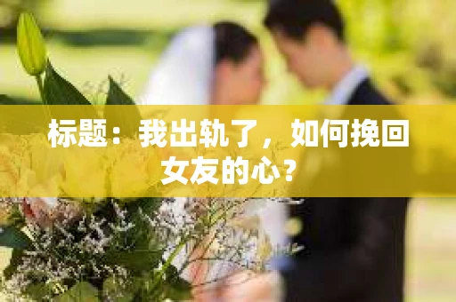 标题：我出轨了，如何挽回女友的心？