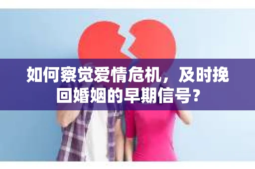 如何察觉爱情危机,及时挽回婚姻的早期信号? 如何察觉爱情危机,及时挽回婚姻的早期信号?