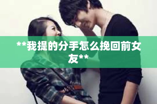 **我提的分手怎么挽回前女友**