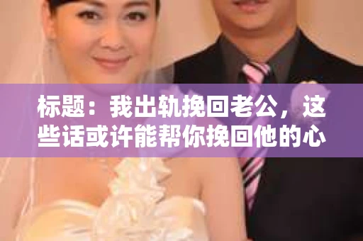 标题：我出轨挽回老公，这些话或许能帮你挽回他的心