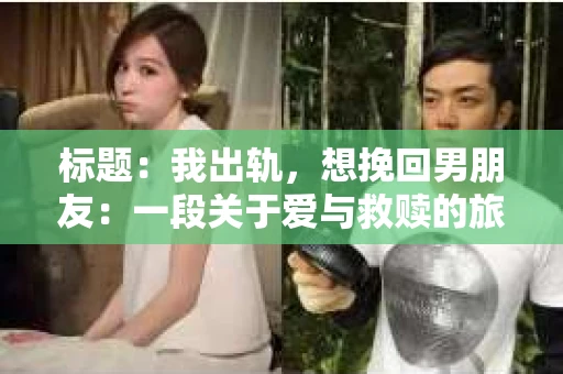 标题：我出轨，想挽回男朋友：一段关于爱与救赎的旅程