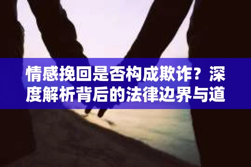 情感挽回是否构成欺诈？深度解析背后的法律边界与道德伦理