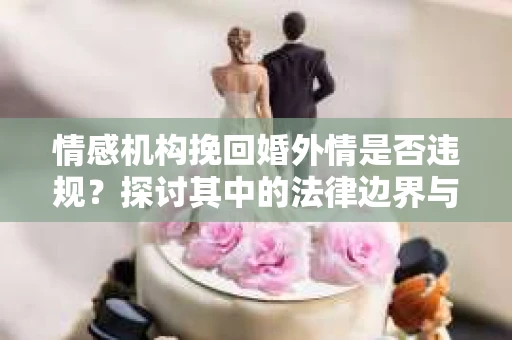 情感机构挽回婚外情是否违规？探讨其中的法律边界与伦理考量