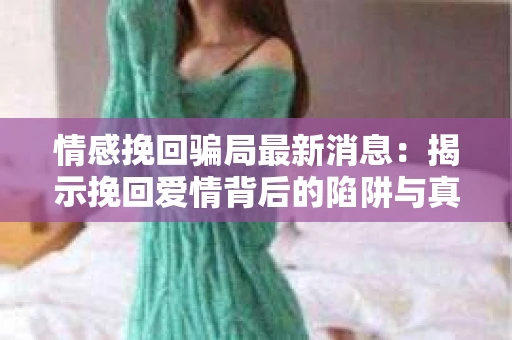 情感挽回骗局最新消息：揭示挽回爱情背后的陷阱与真相