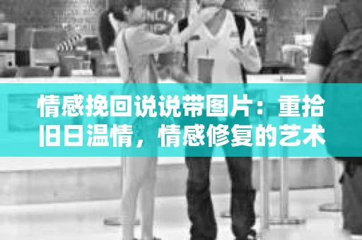 情感挽回说说带图片：重拾旧日温情，情感修复的艺术
