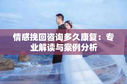 情感挽回咨询多久康复：专业解读与案例分析
