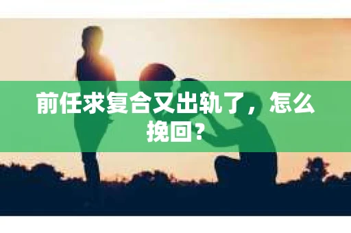 前任求复合又出轨了，怎么挽回？