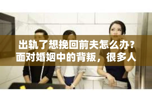 出轨了想挽回前夫怎么办？面对婚姻中的背叛，很多人都会感到痛苦和无助。但生活总是充满了转机，如果你真心想要挽回前夫，那么以下这些方法或许能给你一些启示。