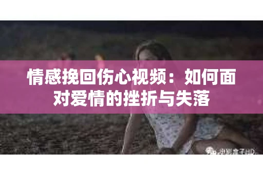 情感挽回伤心视频：如何面对爱情的挫折与失落