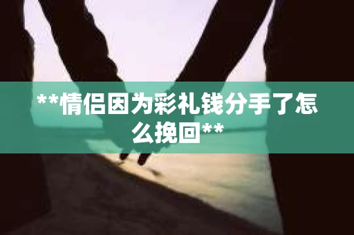 **情侣因为彩礼钱分手了怎么挽回**