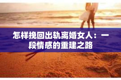怎样挽回出轨离婚女人：一段情感的重建之路
