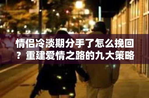 情侣冷淡期分手了怎么挽回？重建爱情之路的九大策略