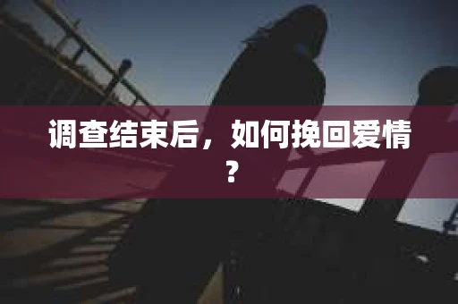调查结束后,如何挽回爱情? 调查结束后,如何挽回爱情?