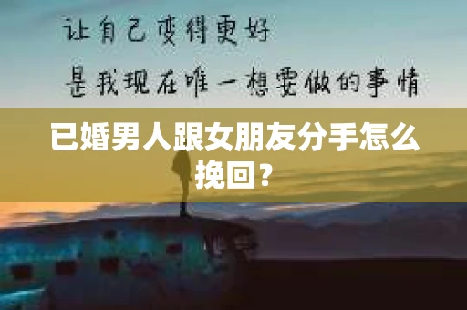 已婚男人跟女朋友分手怎么挽回？