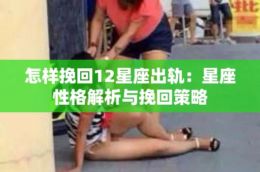 怎样挽回12星座出轨:星座性格解析与挽回策略 怎样挽回12星座出轨:星座性格解析与挽回策略