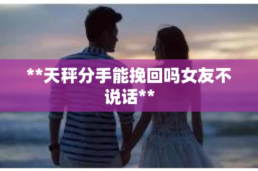 **天秤分手能挽回吗女友不说话**