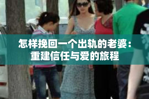 怎样挽回一个出轨的老婆：重建信任与爱的旅程