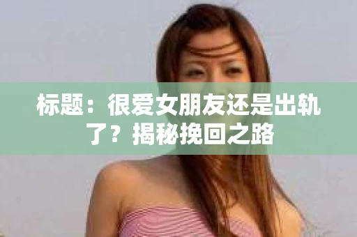 标题：很爱女朋友还是出轨了？揭秘挽回之路