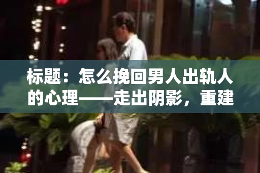 标题：怎么挽回男人出轨人的心理——走出阴影，重建信任