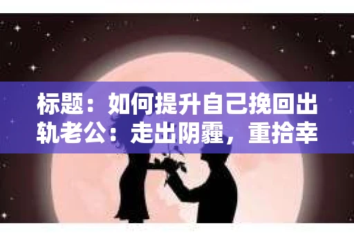 标题：如何提升自己挽回出轨老公：走出阴霾，重拾幸福