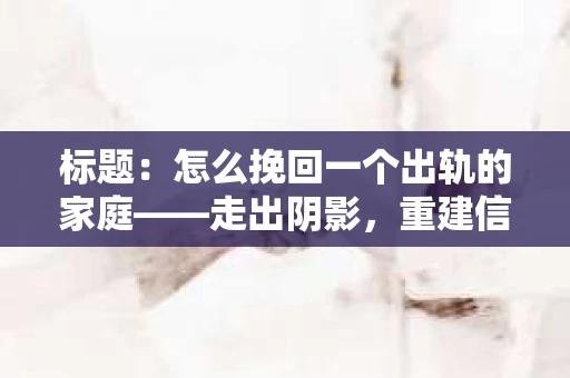 标题:怎么挽回一个出轨的家庭——走出阴影,重建信任之路 标题:怎么挽回一个出轨的家庭——走出阴影,重建信任之路