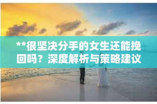 **很坚决分手的女生还能挽回吗？深度解析与策略建议**