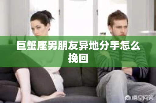 巨蟹座男朋友异地分手怎么挽回