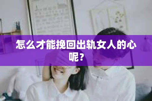 怎么才能挽回出轨女人的心呢？